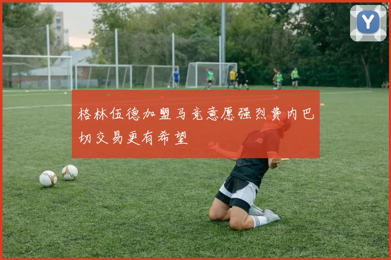 格林伍德加盟马竞意愿强烈费内巴切交易更有希望